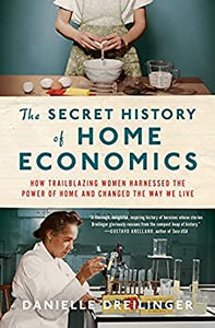 The Secret History of Home Economics: How Trailblazing Women Harnessed the Power of Home and Changed the Way We Live